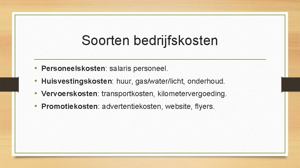 Soorten bedrijfskosten • • Personeelskosten: salaris personeel. Huisvestingskosten: huur, gas/water/licht, onderhoud. Vervoerskosten: transportkosten, kilometervergoeding.