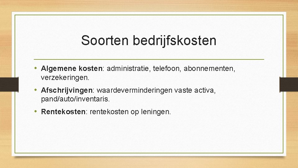 Soorten bedrijfskosten • Algemene kosten: administratie, telefoon, abonnementen, verzekeringen. • Afschrijvingen: waardeverminderingen vaste activa,