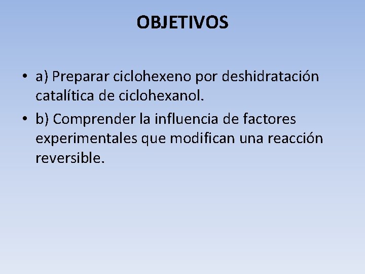 OBJETIVOS • a) Preparar ciclohexeno por deshidratación catalítica de ciclohexanol. • b) Comprender la