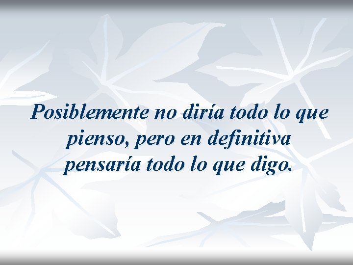 Posiblemente no diría todo lo que pienso, pero en definitiva pensaría todo lo que