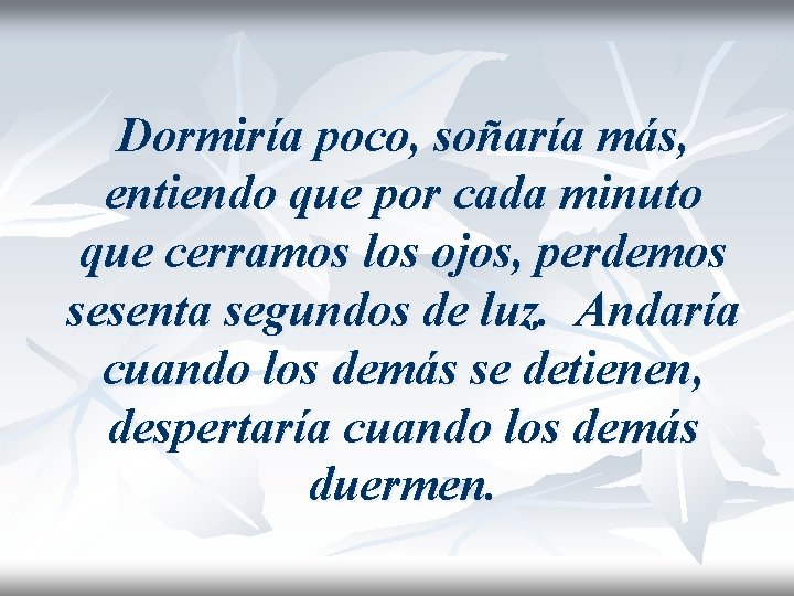 Dormiría poco, soñaría más, entiendo que por cada minuto que cerramos los ojos, perdemos