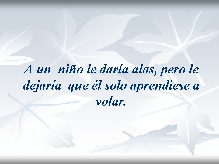 A un niño le daría alas, pero le dejaría que él solo aprendiese a