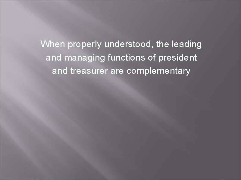 When properly understood, the leading and managing functions of president and treasurer are complementary