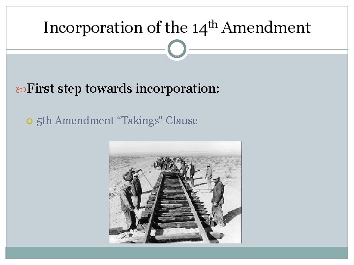 Incorporation of the 14 th Amendment First step towards incorporation: 5 th Amendment “Takings”