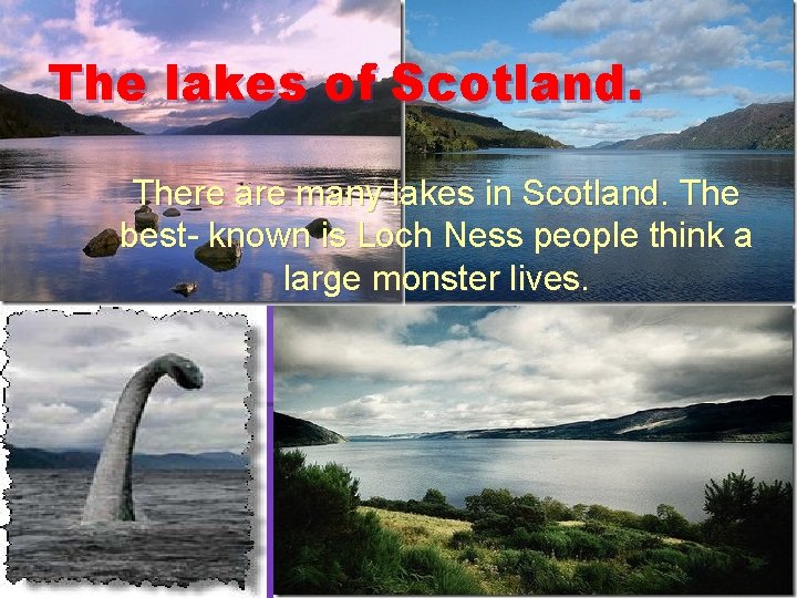 The lakes of Scotland. There are many lakes in Scotland. The best- known is