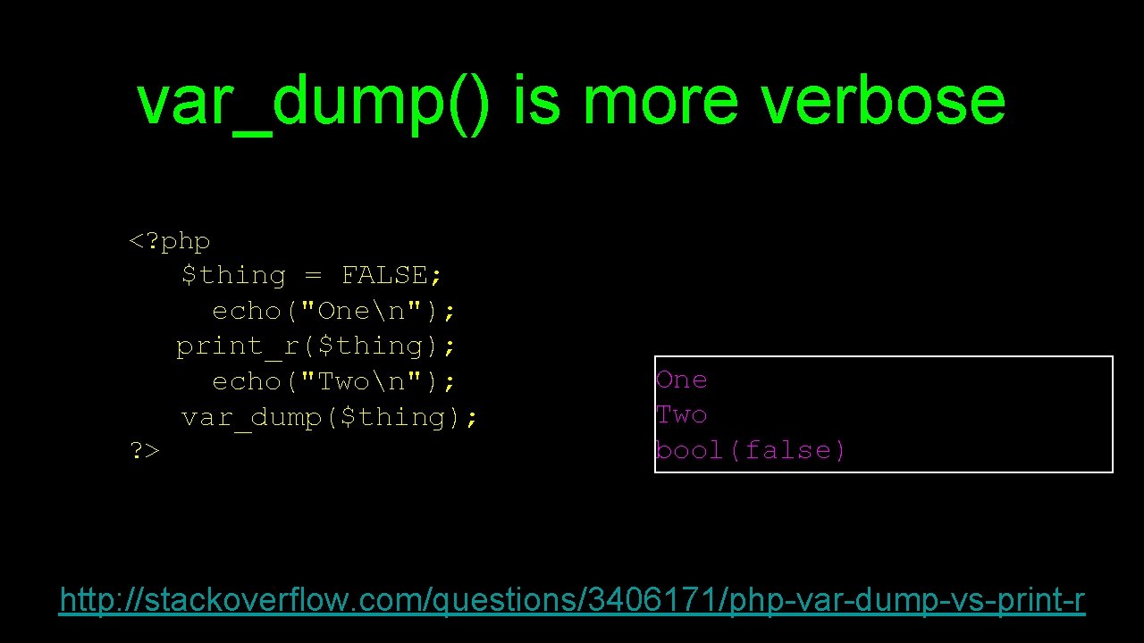 var_dump() is more verbose <? php $thing = FALSE; echo("Onen"); print_r($thing); echo("Twon"); var_dump($thing); ?
