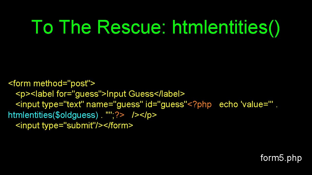 To The Rescue: htmlentities() <form method="post"> <p><label for="guess">Input Guess</label> <input type="text" name="guess" id="guess"<? php