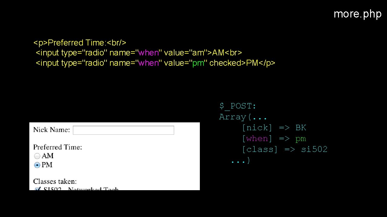 more. php <p>Preferred Time: <br/> <input type="radio" name="when" value="am">AM <input type="radio" name="when" value="pm" checked>PM</p>