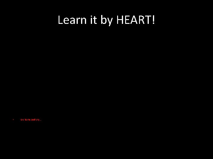 Learn it by HEART! • Go home and cry. . . 