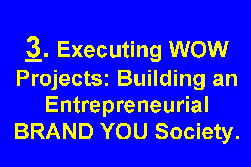 3. Executing WOW Projects: Building an Entrepreneurial BRAND YOU Society. 