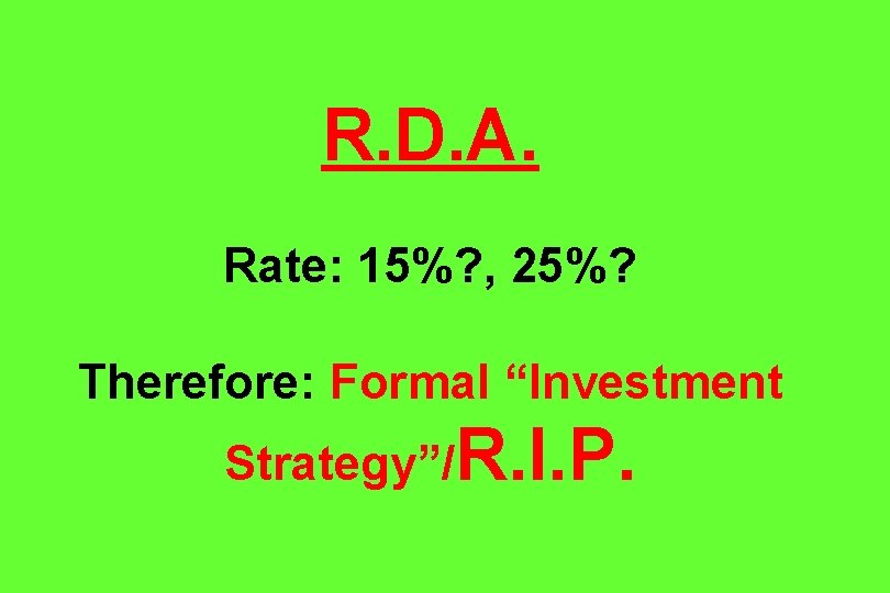 R. D. A. Rate: 15%? , 25%? Therefore: Formal “Investment Strategy”/R. I. P. 