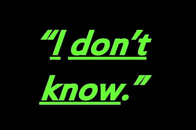 “I don’t know. ” 