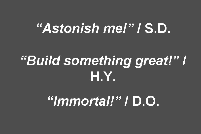 “Astonish me!” / S. D. “Build something great!” / H. Y. “Immortal!” / D.