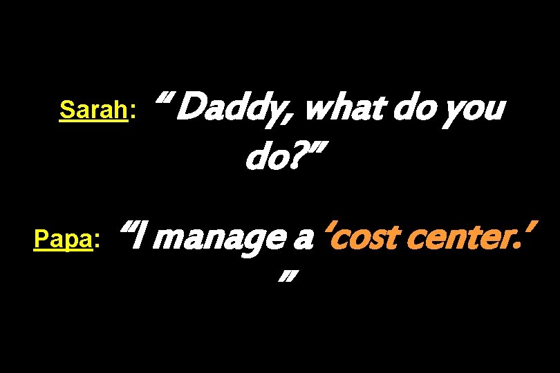 Sarah: Papa: “ Daddy, what do you do? ” “I manage a ‘cost center.