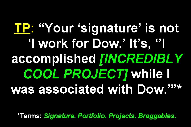 TP: “Your ‘signature’ is not ‘I work for Dow. ’ It’s, ‘’I accomplished [INCREDIBLY