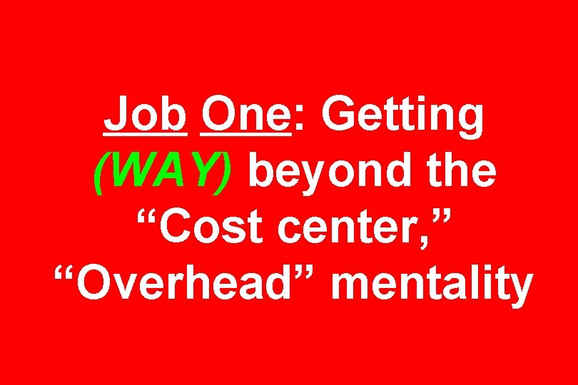 Job One: Getting (WAY) beyond the “Cost center, ” “Overhead” mentality 