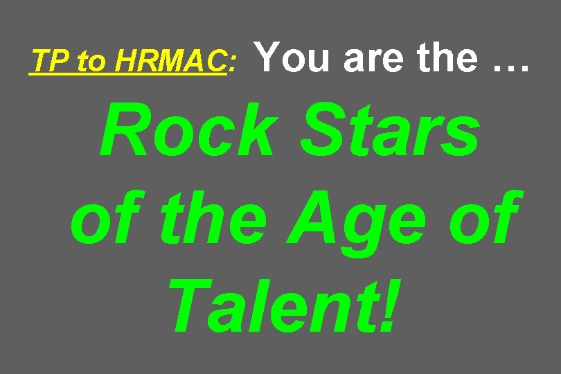 TP to HRMAC: You are the … Rock Stars of the Age of Talent!