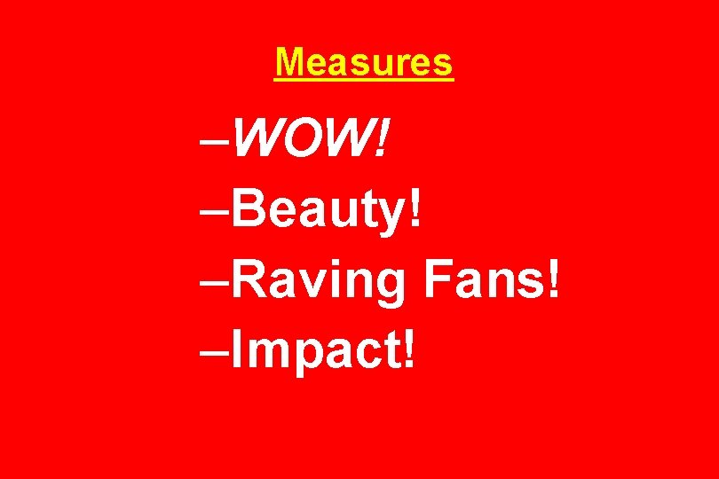 Measures –WOW! –Beauty! –Raving Fans! –Impact! 