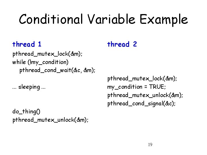 Conditional Variable Example thread 1 thread 2 pthread_mutex_lock(&m); while (!my_condition) pthread_cond_wait(&c, &m); . .