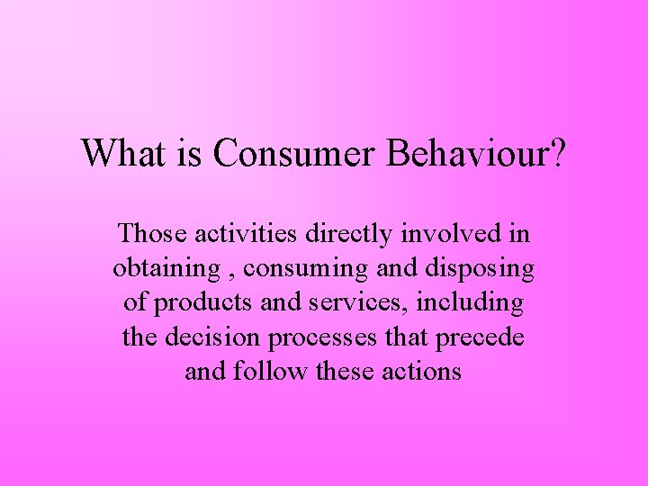 What is Consumer Behaviour? Those activities directly involved in obtaining , consuming and disposing
