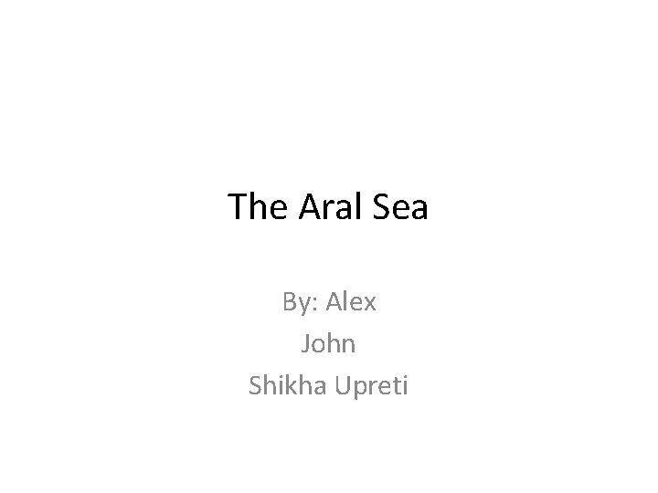 The Aral Sea By: Alex John Shikha Upreti 