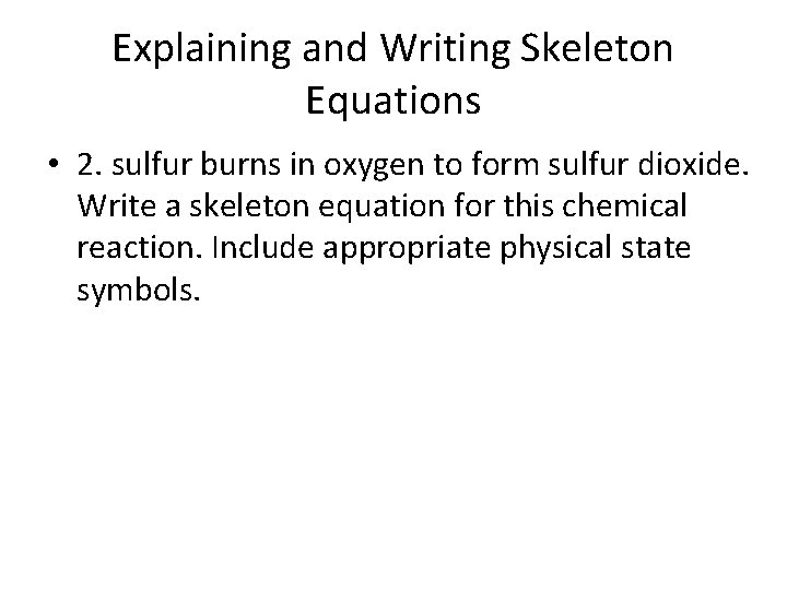 Explaining and Writing Skeleton Equations • 2. sulfur burns in oxygen to form sulfur