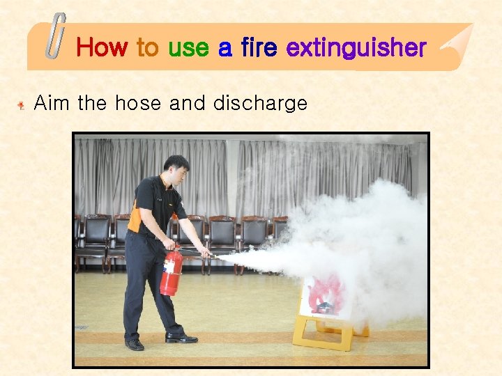 How to use a fire extinguisher Aim the hose and discharge 