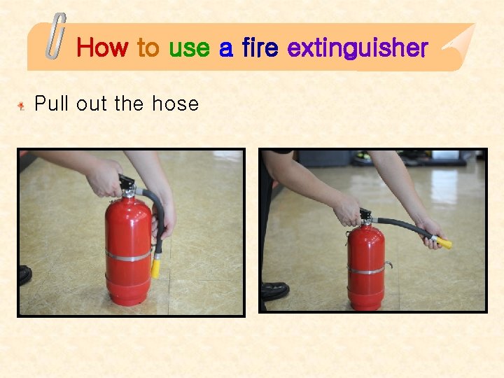 How to use a fire extinguisher Pull out the hose 