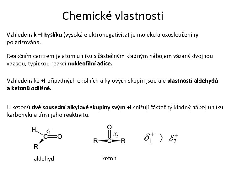 Chemické vlastnosti Vzhledem k –I kyslíku (vysoká elektronegativita) je molekula oxosloučeniny polarizována. Reakčním centrem
