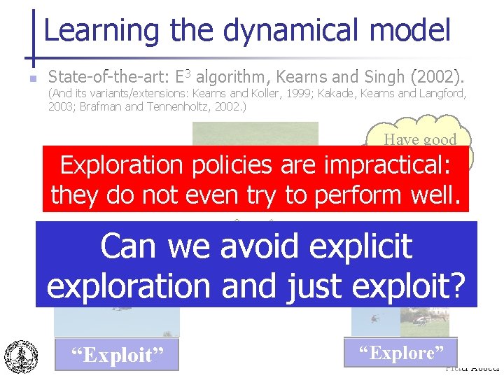 Learning the dynamical model n State-of-the-art: E 3 algorithm, Kearns and Singh (2002). (And