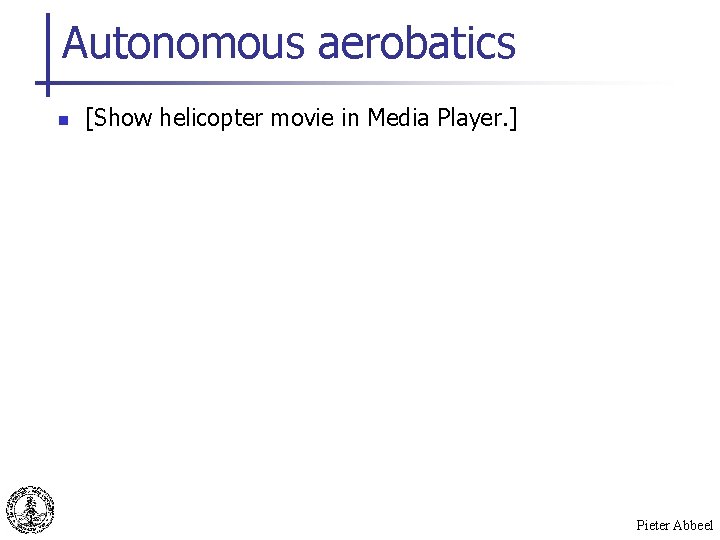 Autonomous aerobatics n [Show helicopter movie in Media Player. ] Pieter Abbeel 