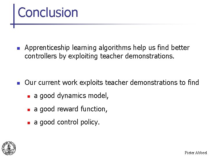 Conclusion n n Apprenticeship learning algorithms help us find better controllers by exploiting teacher