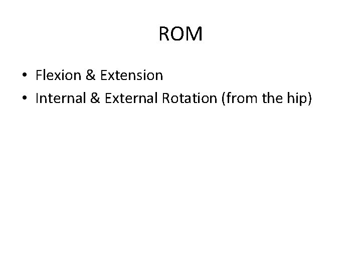 ROM • Flexion & Extension • Internal & External Rotation (from the hip) 