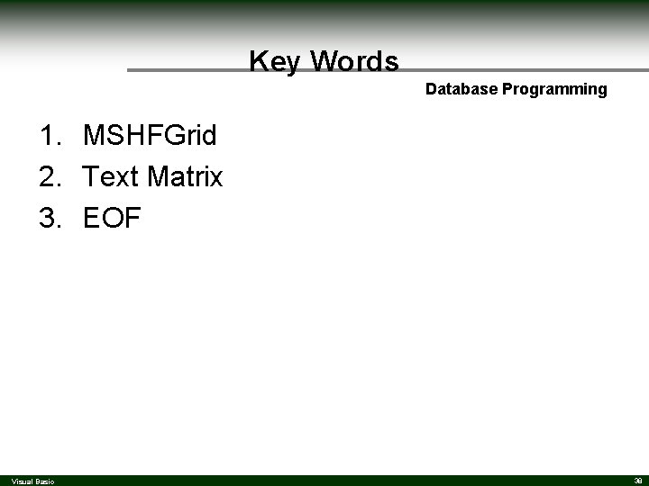 Key Words Database Programming 1. MSHFGrid 2. Text Matrix 3. EOF Visual Basic 38 Key Words Database Programming 1. MSHFGrid 2. Text Matrix 3. EOF Visual Basic 38