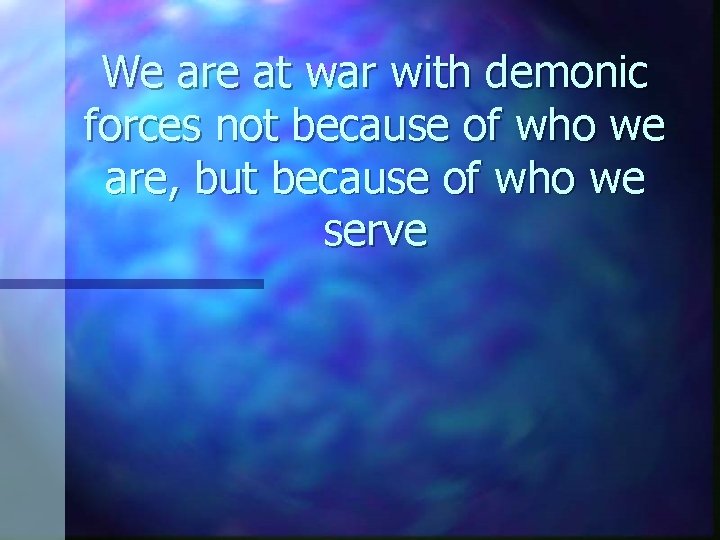 We are at war with demonic forces not because of who we are, but