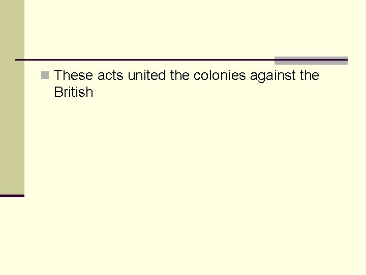 n These acts united the colonies against the British 