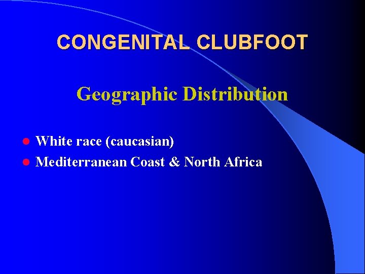 CONGENITAL CLUBFOOT Geographic Distribution White race (caucasian) l Mediterranean Coast & North Africa l