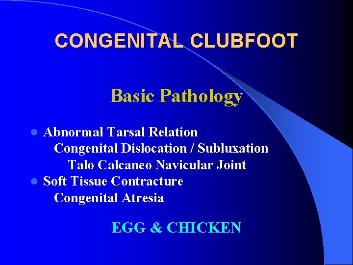 CONGENITAL CLUBFOOT Basic Pathology Abnormal Tarsal Relation Congenital Dislocation / Subluxation Talo Calcaneo Navicular