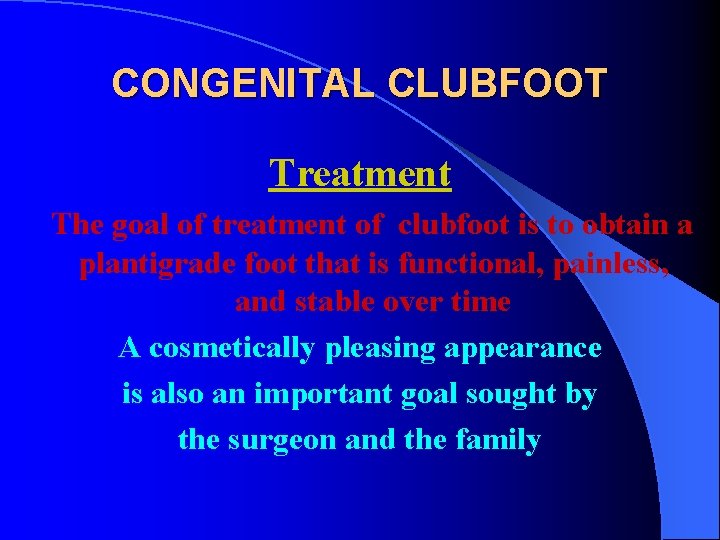 CONGENITAL CLUBFOOT Treatment The goal of treatment of clubfoot is to obtain a plantigrade