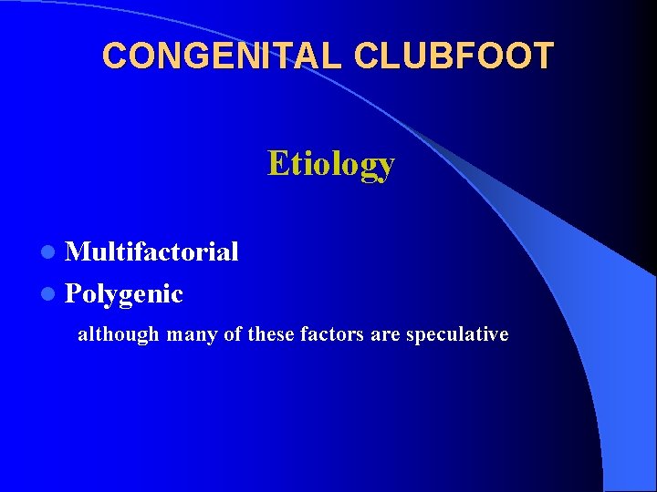 CONGENITAL CLUBFOOT Etiology l Multifactorial l Polygenic although many of these factors are speculative