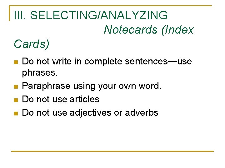 III. SELECTING/ANALYZING Notecards (Index Cards) n n Do not write in complete sentences—use phrases.