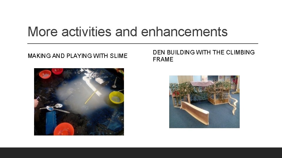 More activities and enhancements MAKING AND PLAYING WITH SLIME DEN BUILDING WITH THE CLIMBING