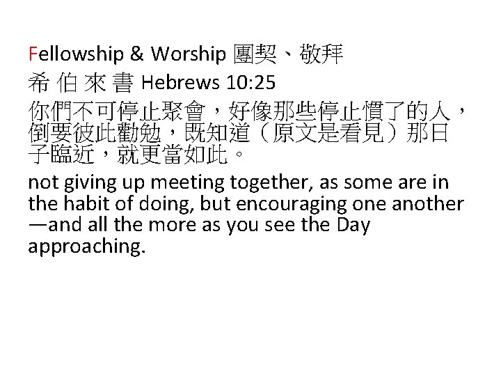 Fellowship & Worship 團契、敬拜 希 伯 來 書 Hebrews 10: 25 你們不可停止聚會，好像那些停止慣了的人， 倒要彼此勸勉，既知道（原文是看見）那日 子臨近，就更當如此。