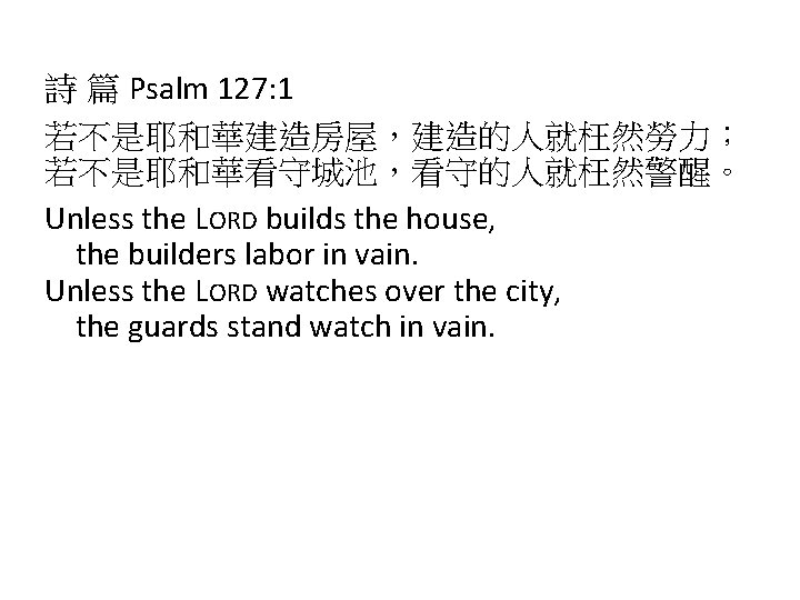 詩 篇 Psalm 127: 1 若不是耶和華建造房屋，建造的人就枉然勞力； 若不是耶和華看守城池，看守的人就枉然警醒。 Unless the LORD builds the house, the