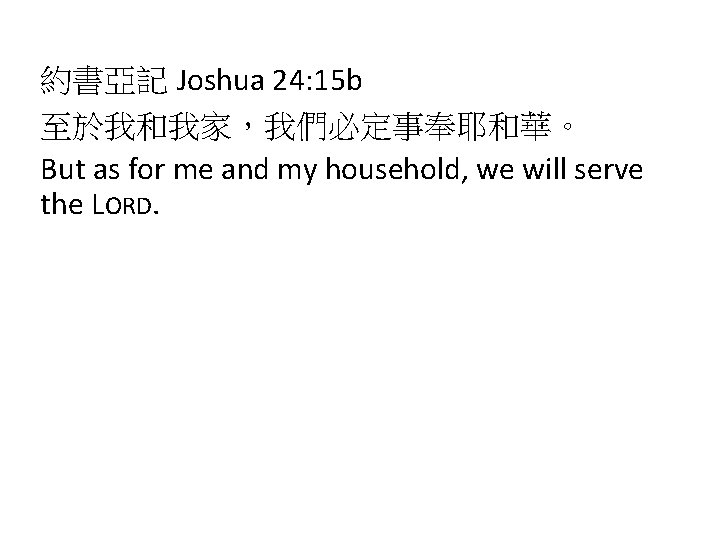 約書亞記 Joshua 24: 15 b 至於我和我家，我們必定事奉耶和華。 But as for me and my household, we