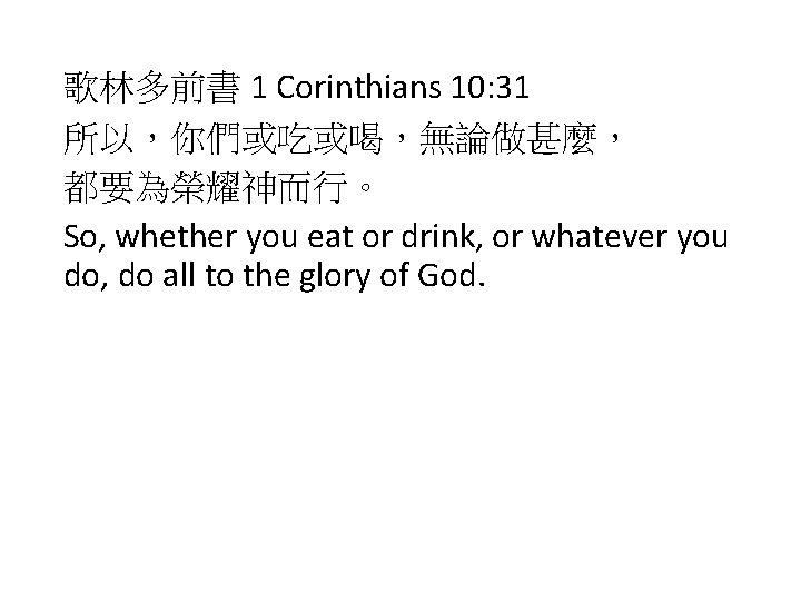 歌林多前書 1 Corinthians 10: 31 所以，你們或吃或喝，無論做甚麼， 都要為榮耀神而行。 So, whether you eat or drink, or