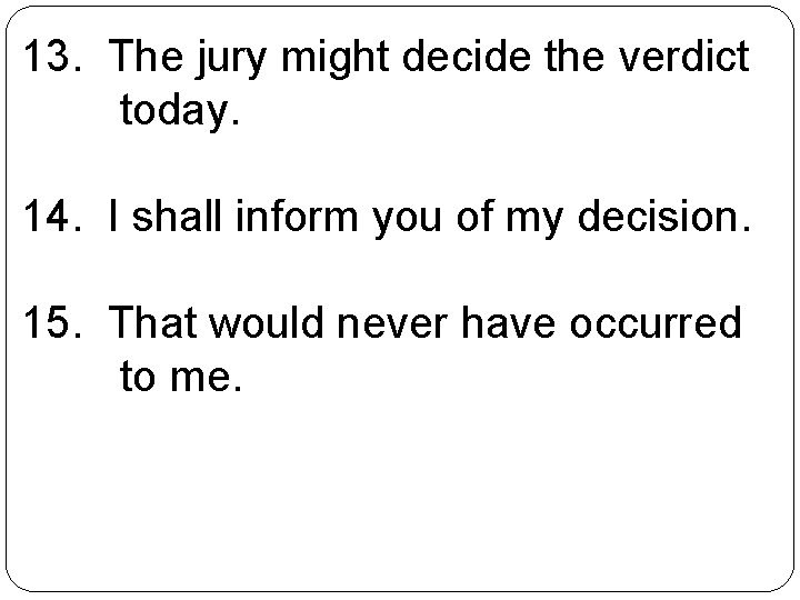 13. The jury might decide the verdict today. 14. I shall inform you of