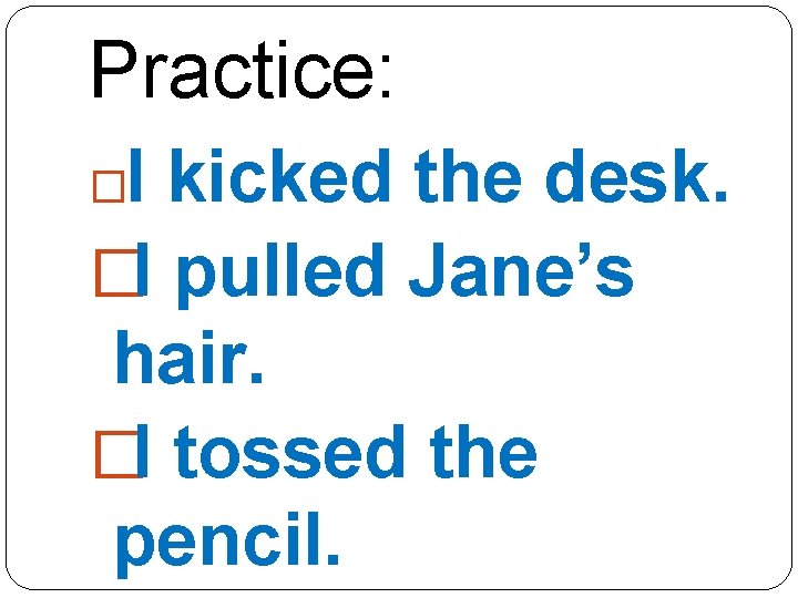 Practice: I kicked the desk. �I pulled Jane’s hair. �I tossed the pencil. �