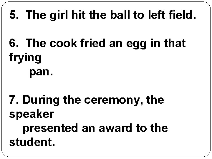 5. The girl hit the ball to left field. 6. The cook fried an