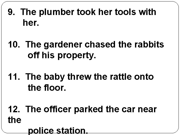 9. The plumber took her tools with her. 10. The gardener chased the rabbits